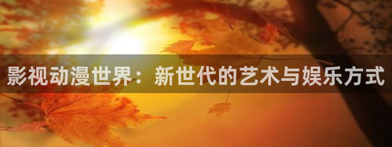 南瓜影院免费看：影视动漫世界：新世代的艺术与娱乐方式