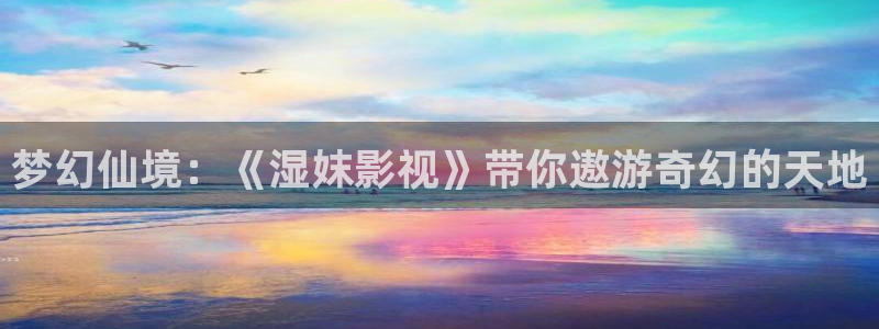 南瓜电影手机版：梦幻仙境：《湿妺影视》带你遨游奇幻的天地